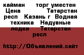 кайман 330 торг уместен › Цена ­ 15 000 - Татарстан респ., Казань г. Водная техника » Надувные лодки   . Татарстан респ.